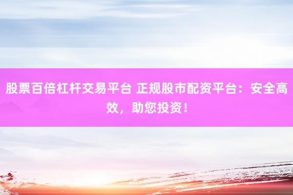 股票百倍杠杆交易平台 正规股市配资平台：安全高效，助您投资！