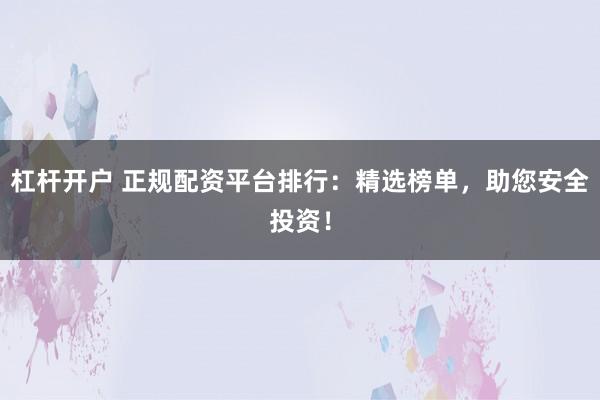 杠杆开户 正规配资平台排行：精选榜单，助您安全投资！