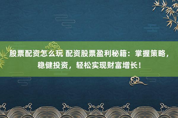 股票配资怎么玩 配资股票盈利秘籍：掌握策略，稳健投资，轻松实现财富增长！