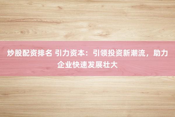 炒股配资排名 引力资本：引领投资新潮流，助力企业快速发展壮大