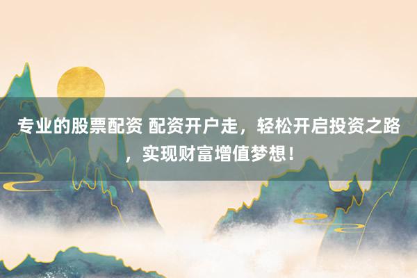 专业的股票配资 配资开户走，轻松开启投资之路，实现财富增值梦想！