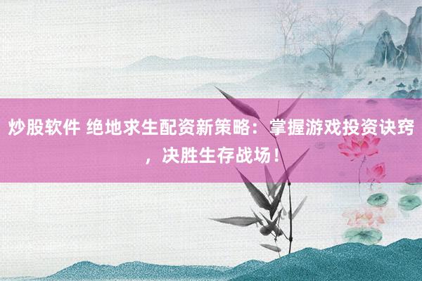 炒股软件 绝地求生配资新策略：掌握游戏投资诀窍，决胜生存战场！
