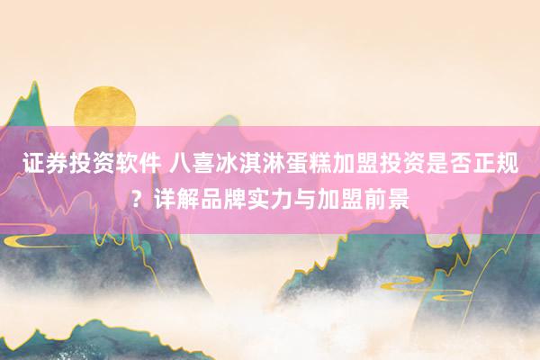 证券投资软件 八喜冰淇淋蛋糕加盟投资是否正规？详解品牌实力与加盟前景