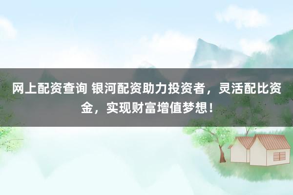 网上配资查询 银河配资助力投资者，灵活配比资金，实现财富增值梦想！
