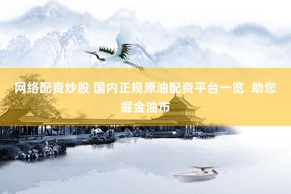 网络配资炒股 国内正规原油配资平台一览  助您掘金油市