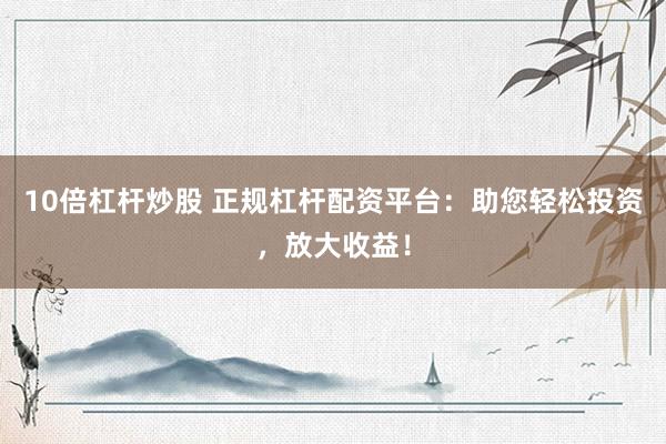 10倍杠杆炒股 正规杠杆配资平台：助您轻松投资，放大收益！