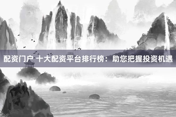 配资门户 十大配资平台排行榜：助您把握投资机遇