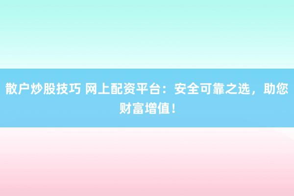 散户炒股技巧 网上配资平台：安全可靠之选，助您财富增值！