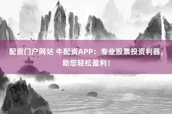 配资门户网站 牛配资APP：专业股票投资利器，助您轻松盈利！
