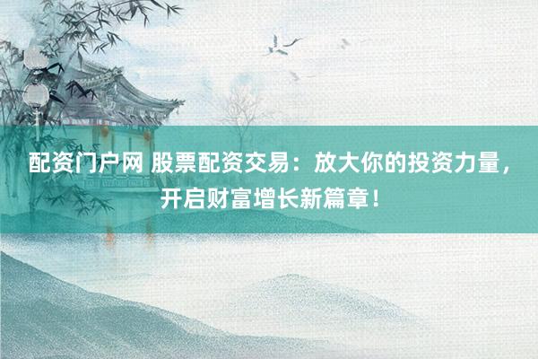 配资门户网 股票配资交易：放大你的投资力量，开启财富增长新篇章！