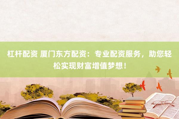 杠杆配资 厦门东方配资：专业配资服务，助您轻松实现财富增值梦想！