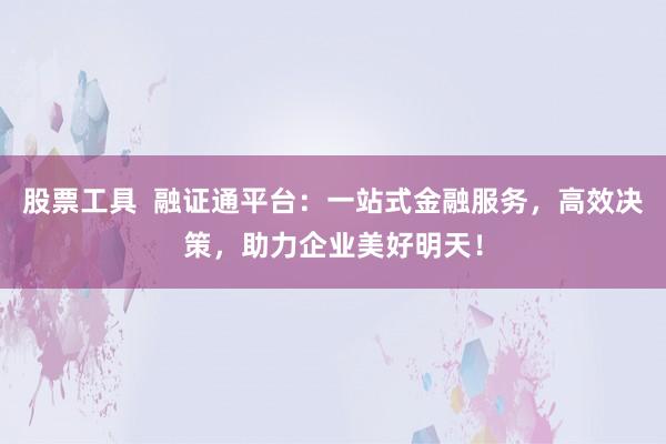 股票工具  融证通平台：一站式金融服务，高效决策，助力企业美好明天！
