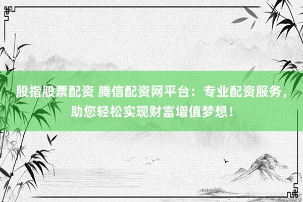 股指股票配资 腾信配资网平台：专业配资服务，助您轻松实现财富增值梦想！