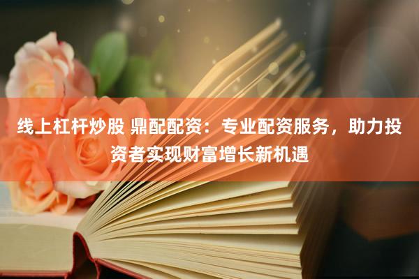 线上杠杆炒股 鼎配配资：专业配资服务，助力投资者实现财富增长新机遇
