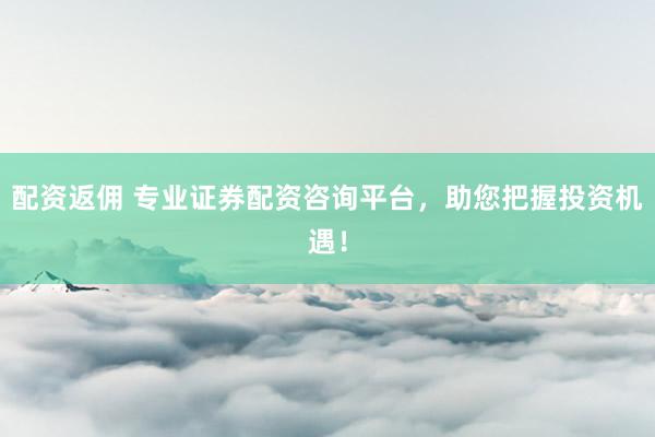 配资返佣 专业证券配资咨询平台，助您把握投资机遇！