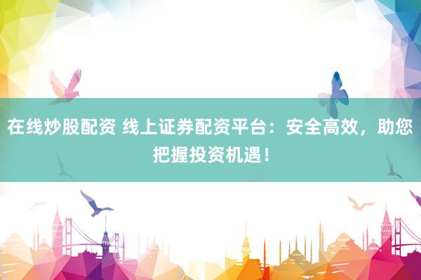 在线炒股配资 线上证券配资平台：安全高效，助您把握投资机遇！