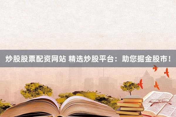 炒股股票配资网站 精选炒股平台：助您掘金股市！