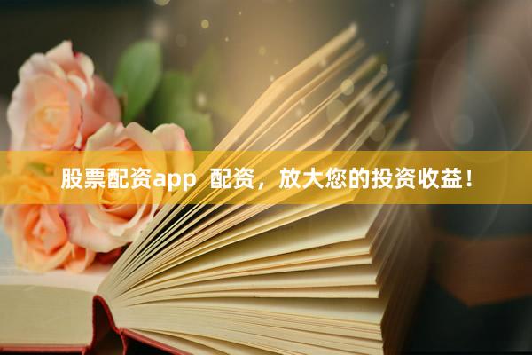 股票配资app  配资，放大您的投资收益！