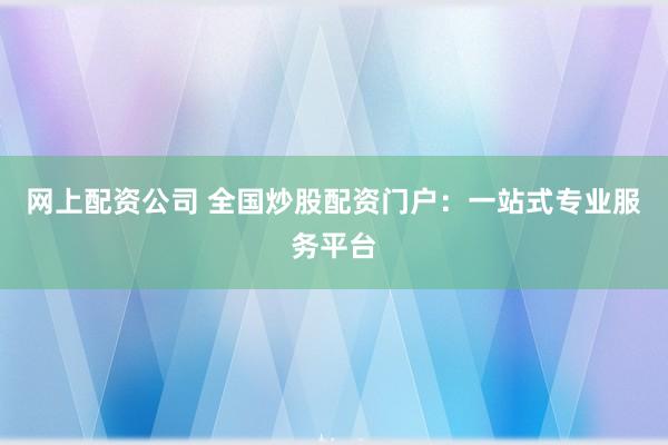 网上配资公司 全国炒股配资门户：一站式专业服务平台