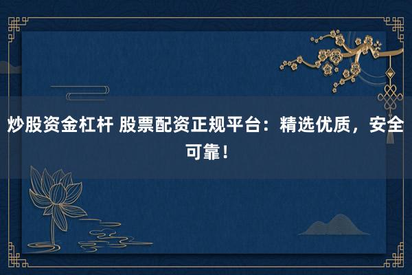 炒股资金杠杆 股票配资正规平台：精选优质，安全可靠！