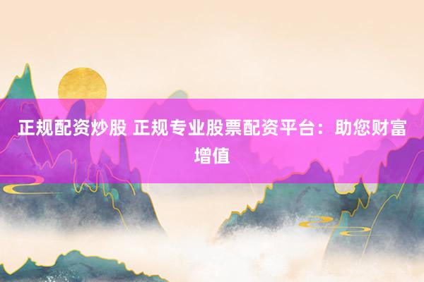 正规配资炒股 正规专业股票配资平台：助您财富增值