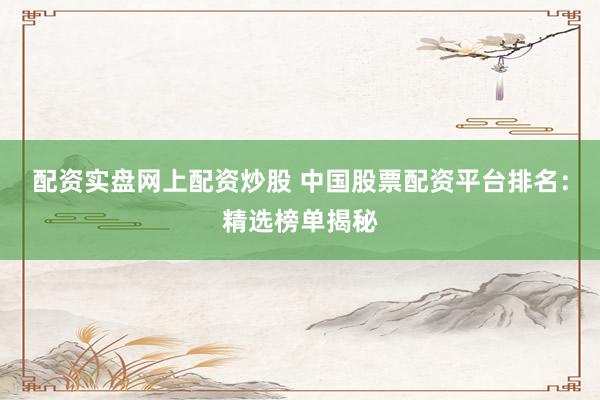 配资实盘网上配资炒股 中国股票配资平台排名：精选榜单揭秘