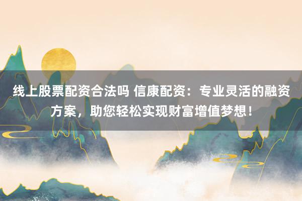 线上股票配资合法吗 信康配资：专业灵活的融资方案，助您轻松实现财富增值梦想！
