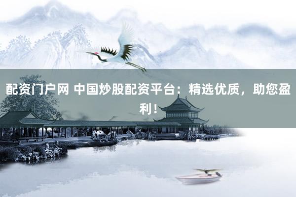 配资门户网 中国炒股配资平台：精选优质，助您盈利！
