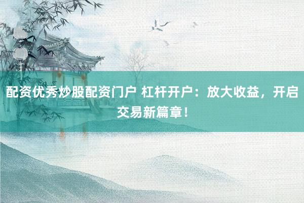 配资优秀炒股配资门户 杠杆开户：放大收益，开启交易新篇章！