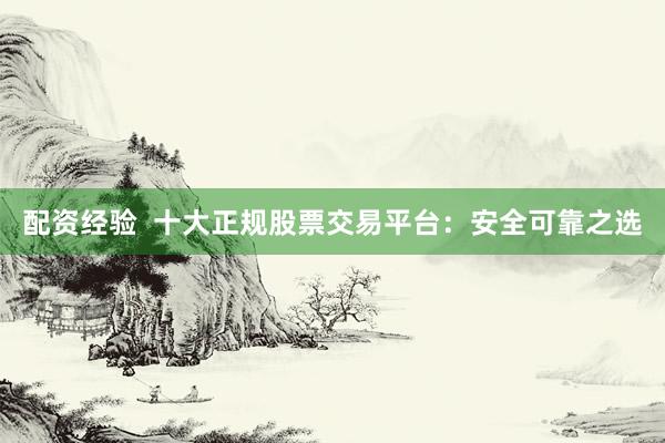 配资经验  十大正规股票交易平台：安全可靠之选