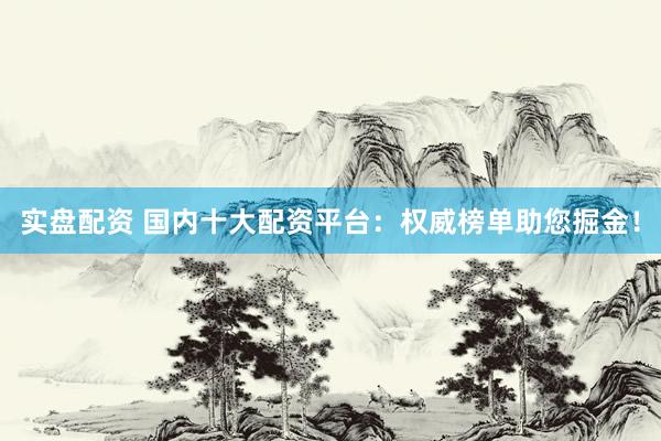 实盘配资 国内十大配资平台：权威榜单助您掘金！