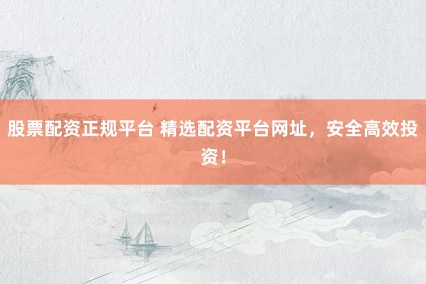股票配资正规平台 精选配资平台网址，安全高效投资！