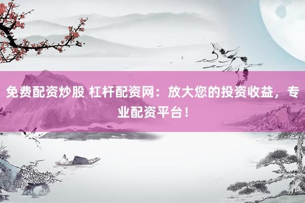 免费配资炒股 杠杆配资网：放大您的投资收益，专业配资平台！