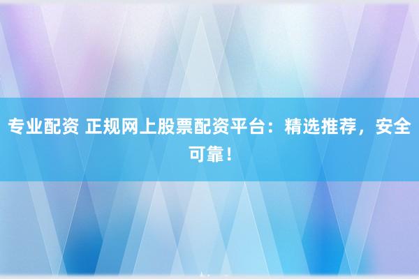 专业配资 正规网上股票配资平台：精选推荐，安全可靠！
