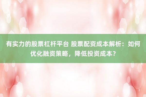 有实力的股票杠杆平台 股票配资成本解析：如何优化融资策略，降低投资成本？