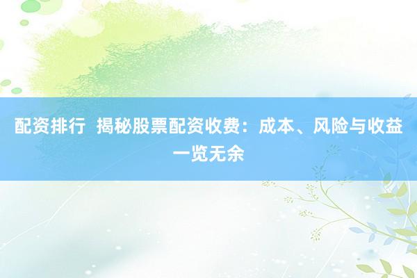 配资排行  揭秘股票配资收费：成本、风险与收益一览无余