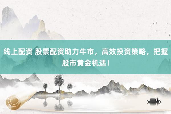 线上配资 股票配资助力牛市，高效投资策略，把握股市黄金机遇！