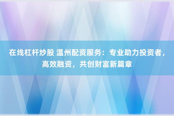 在线杠杆炒股 温州配资服务：专业助力投资者，高效融资，共创财富新篇章