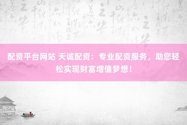 配资平台网站 天诚配资：专业配资服务，助您轻松实现财富增值梦想！