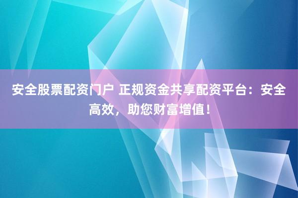 安全股票配资门户 正规资金共享配资平台：安全高效，助您财富增值！