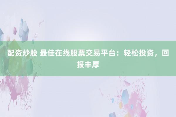 配资炒股 最佳在线股票交易平台：轻松投资，回报丰厚