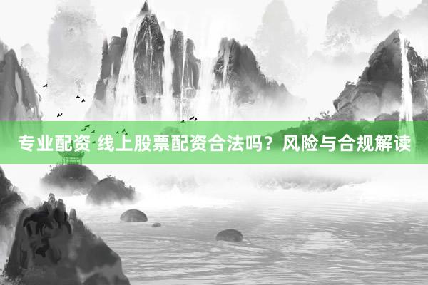 专业配资 线上股票配资合法吗？风险与合规解读