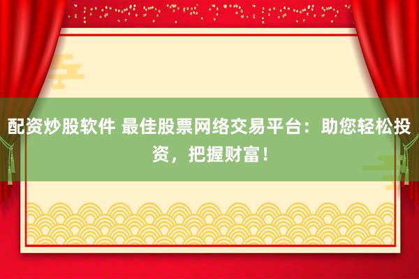 配资炒股软件 最佳股票网络交易平台：助您轻松投资，把握财富！