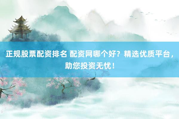 正规股票配资排名 配资网哪个好？精选优质平台，助您投资无忧！