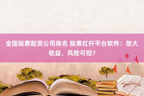 全国股票配资公司排名 股票杠杆平台软件：放大收益，风险可控？