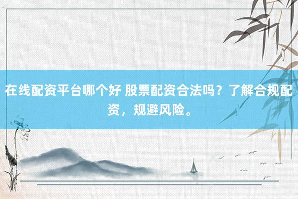 在线配资平台哪个好 股票配资合法吗？了解合规配资，规避风险。