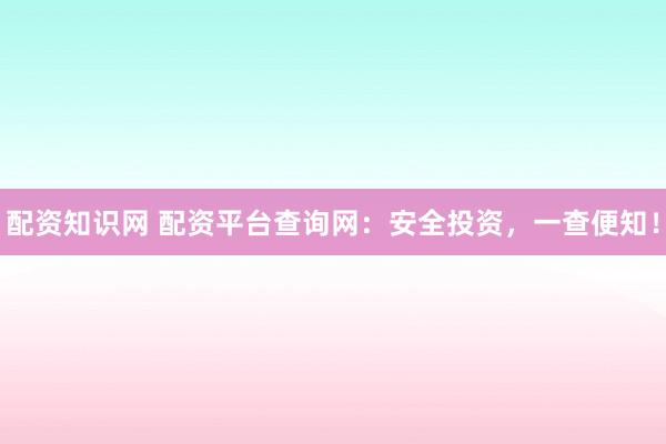 配资知识网 配资平台查询网：安全投资，一查便知！