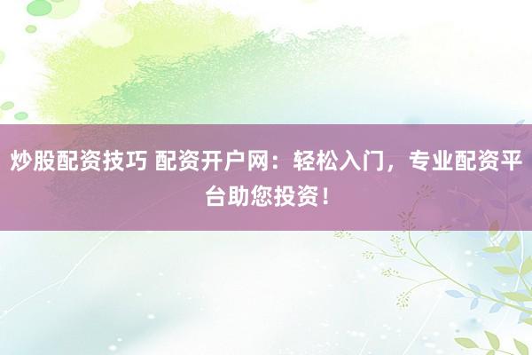 炒股配资技巧 配资开户网：轻松入门，专业配资平台助您投资！