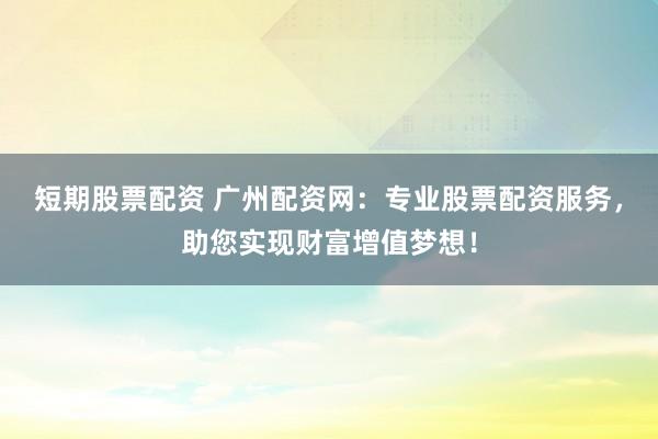 短期股票配资 广州配资网：专业股票配资服务，助您实现财富增值梦想！