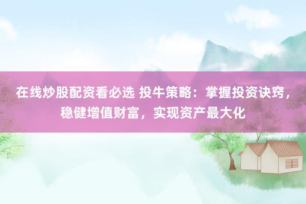 在线炒股配资看必选 投牛策略：掌握投资诀窍，稳健增值财富，实现资产最大化